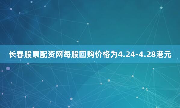 长春股票配资网每股回购价格为4.24-4.28港元