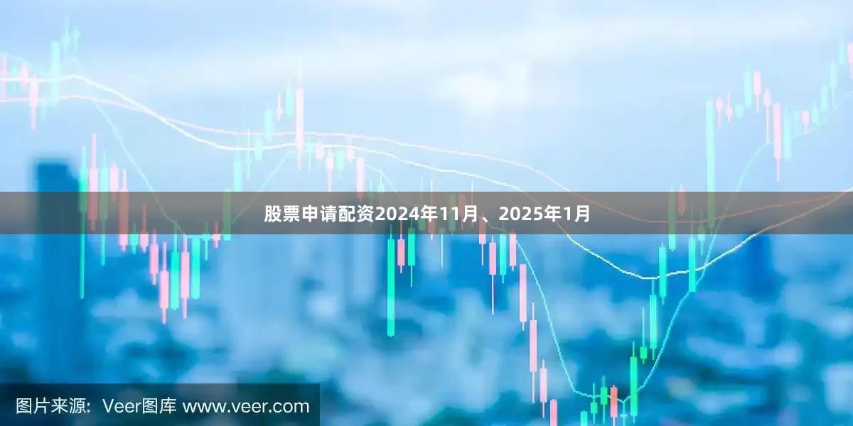 股票申请配资2024年11月、2025年1月