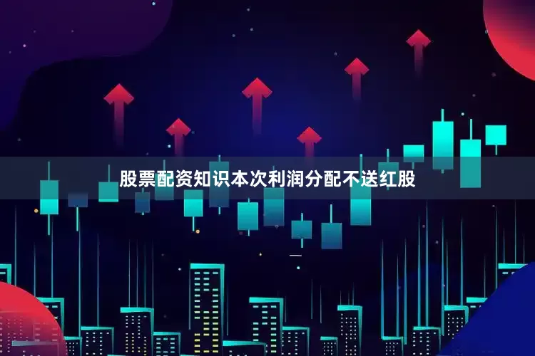 股票配资知识本次利润分配不送红股