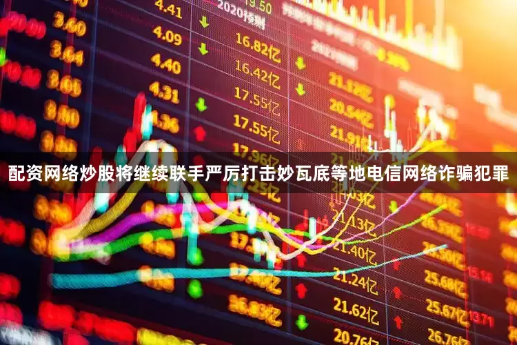 配资网络炒股将继续联手严厉打击妙瓦底等地电信网络诈骗犯罪