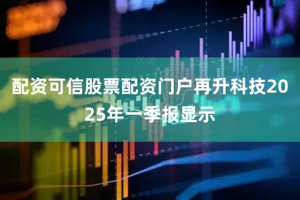 配资可信股票配资门户再升科技2025年一季报显示