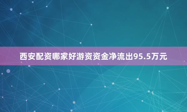 西安配资哪家好游资资金净流出95.5万元