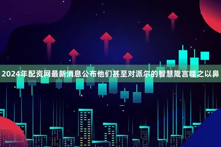 2024年配资网最新消息公布他们甚至对派尔的智慧箴言嗤之以鼻