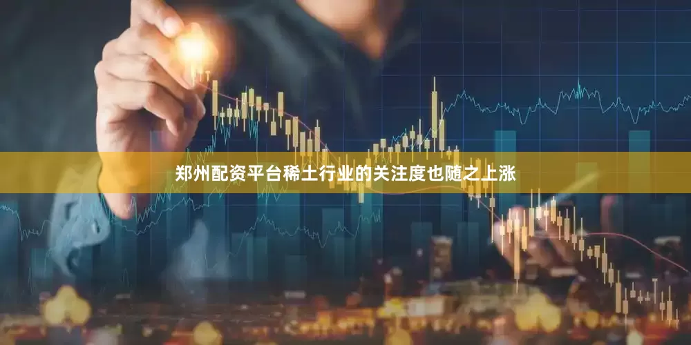 郑州配资平台稀土行业的关注度也随之上涨