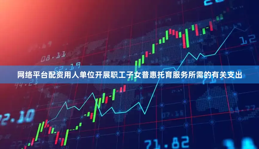 网络平台配资用人单位开展职工子女普惠托育服务所需的有关支出