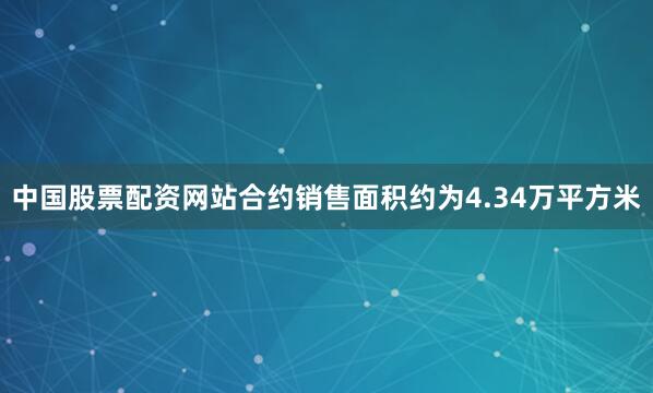 中国股票配资网站合约销售面积约为4.34万平方米