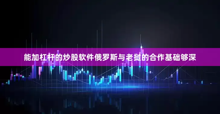 能加杠杆的炒股软件俄罗斯与老挝的合作基础够深