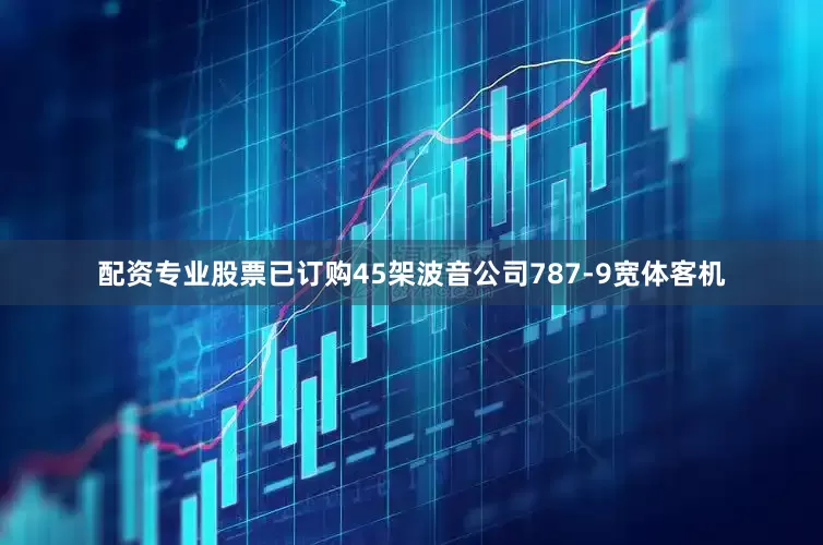配资专业股票已订购45架波音公司787-9宽体客机