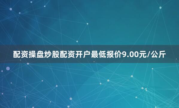 配资操盘炒股配资开户最低报价9.00元/公斤