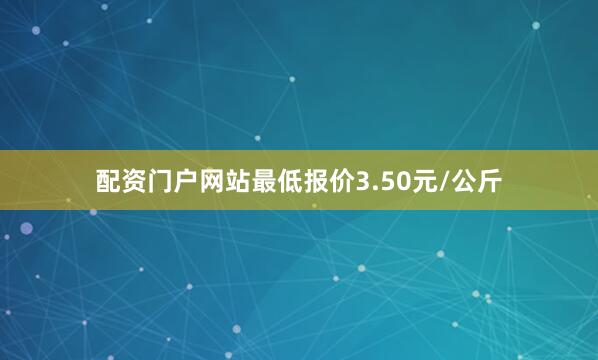 配资门户网站最低报价3.50元/公斤