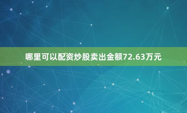 哪里可以配资炒股卖出金额72.63万元