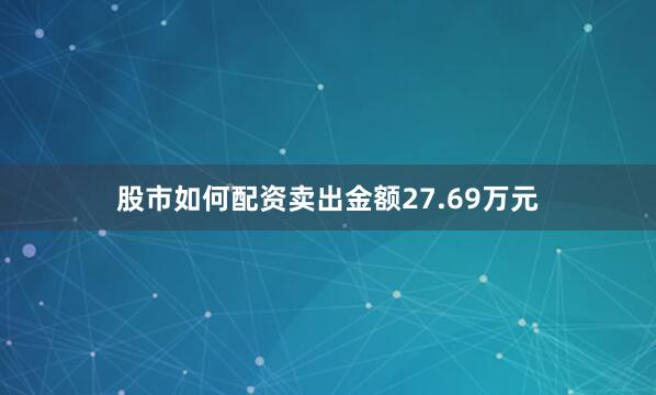 股市如何配资卖出金额27.69万元