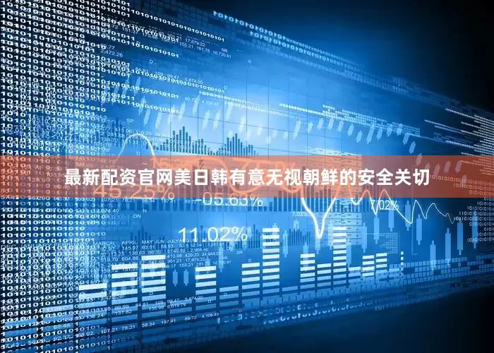 最新配资官网美日韩有意无视朝鲜的安全关切