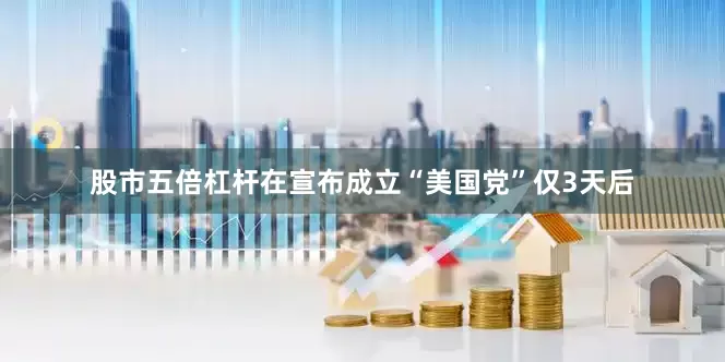 股市五倍杠杆在宣布成立“美国党”仅3天后