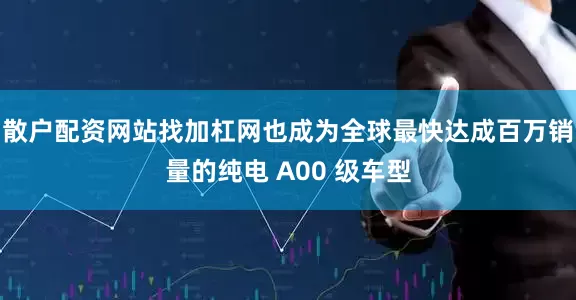 散户配资网站找加杠网也成为全球最快达成百万销量的纯电 A00 级车型