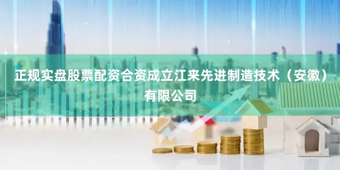 正规实盘股票配资合资成立江来先进制造技术（安徽）有限公司