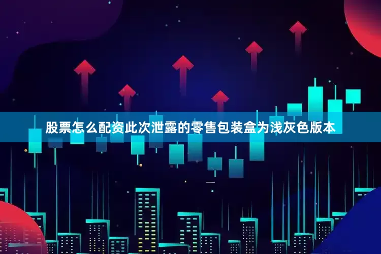 股票怎么配资此次泄露的零售包装盒为浅灰色版本