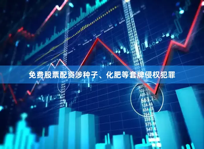免费股票配资涉种子、化肥等套牌侵权犯罪