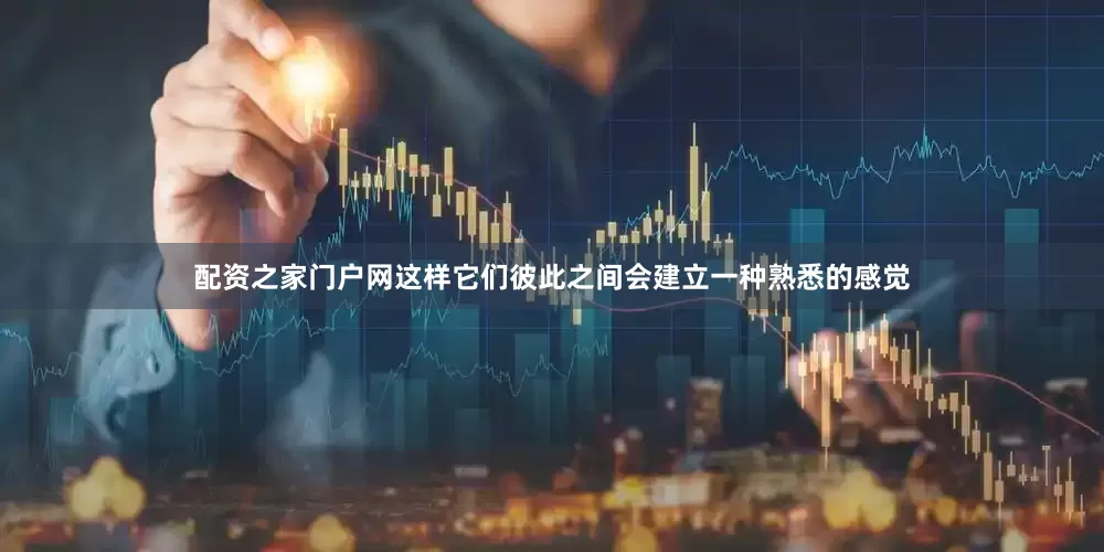 配资之家门户网这样它们彼此之间会建立一种熟悉的感觉