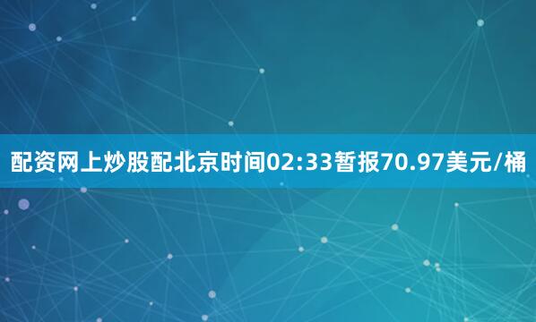 配资网上炒股配北京时间02:33暂报70.97美元/桶