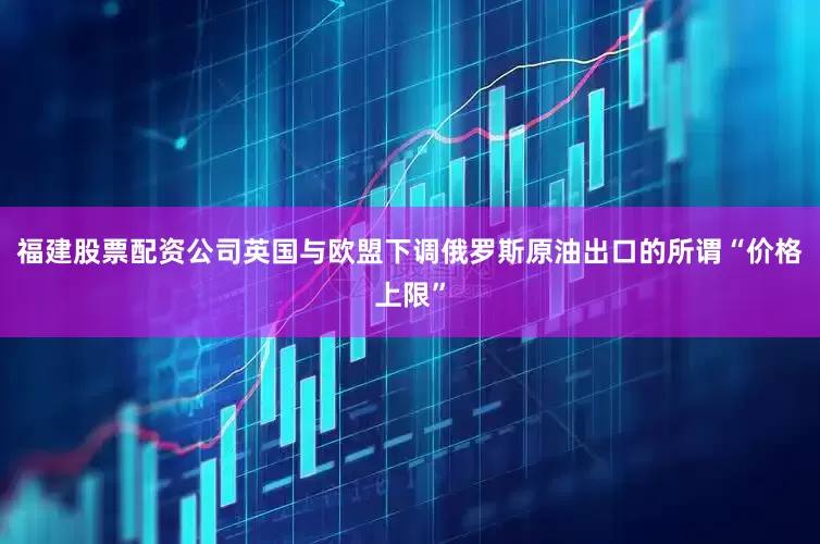福建股票配资公司英国与欧盟下调俄罗斯原油出口的所谓“价格上限”