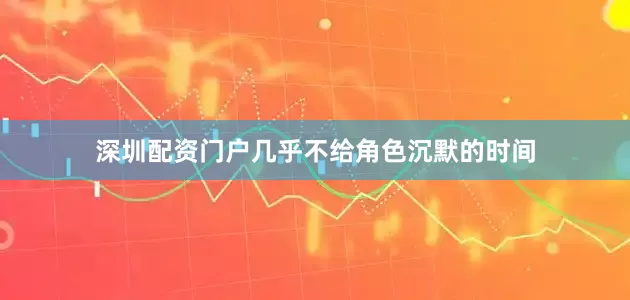深圳配资门户几乎不给角色沉默的时间
