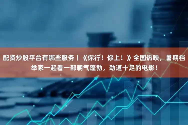 配资炒股平台有哪些服务丨《你行！你上！》全国热映，暑期档举家一起看一部朝气蓬勃，劲道十足的电影！