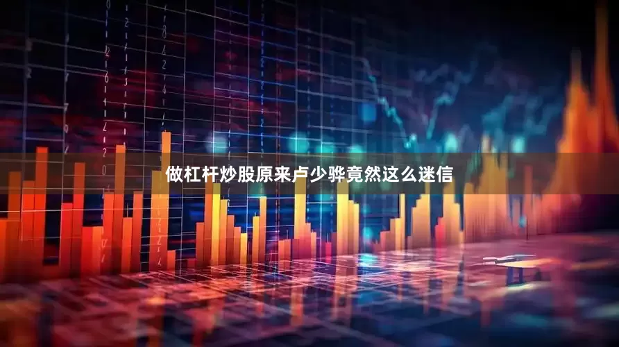 做杠杆炒股原来卢少骅竟然这么迷信