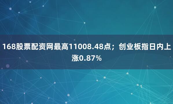 168股票配资网最高11008.48点；创业板指日内上涨0.87%