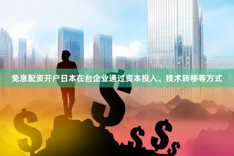 免息配资开户日本在台企业通过资本投入、技术转移等方式