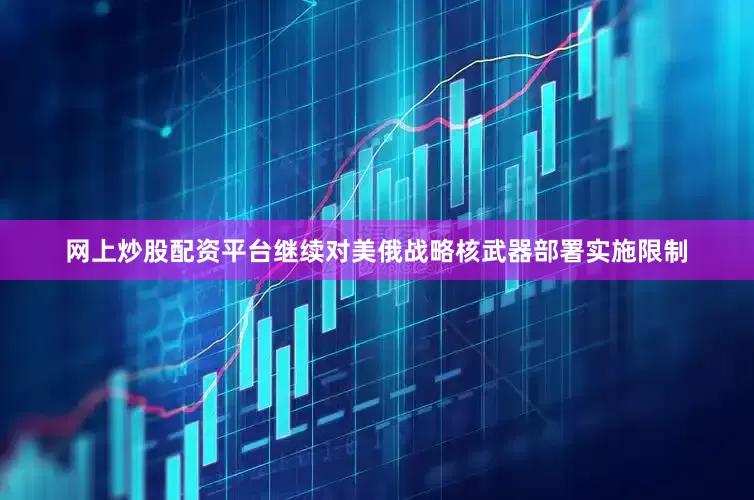网上炒股配资平台继续对美俄战略核武器部署实施限制