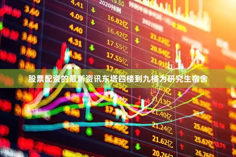 股票配资的最新资讯东塔四楼到九楼为研究生宿舍