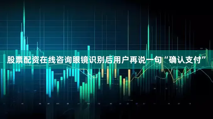 股票配资在线咨询眼镜识别后用户再说一句“确认支付”