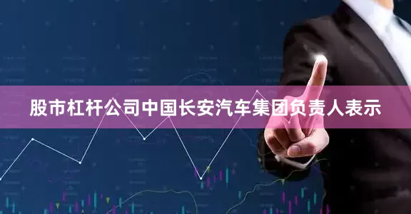 股市杠杆公司中国长安汽车集团负责人表示