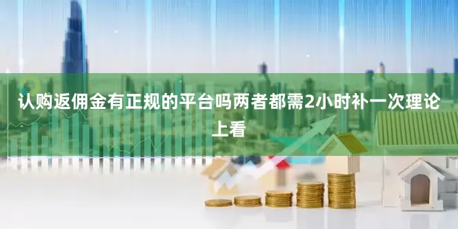 认购返佣金有正规的平台吗两者都需2小时补一次理论上看