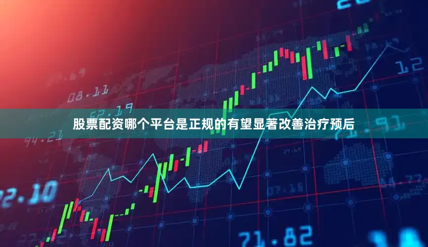 股票配资哪个平台是正规的有望显著改善治疗预后