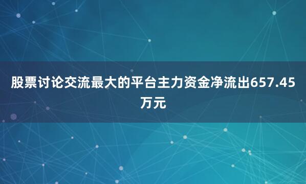 股票讨论交流最大的平台主力资金净流出657.45万元
