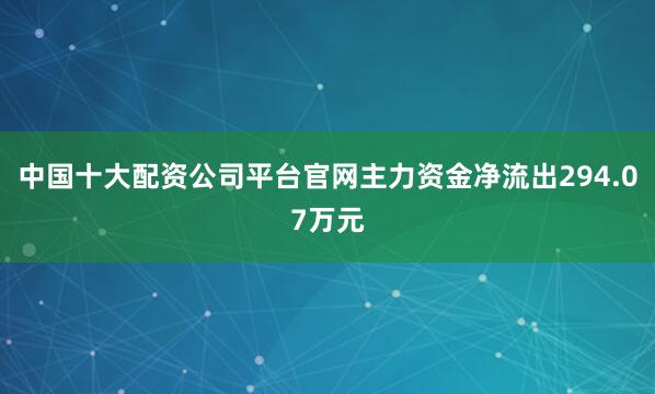 中国十大配资公司平台官网主力资金净流出294.07万元