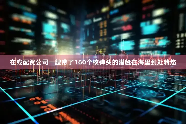 在线配资公司一艘带了160个核弹头的潜艇在海里到处转悠