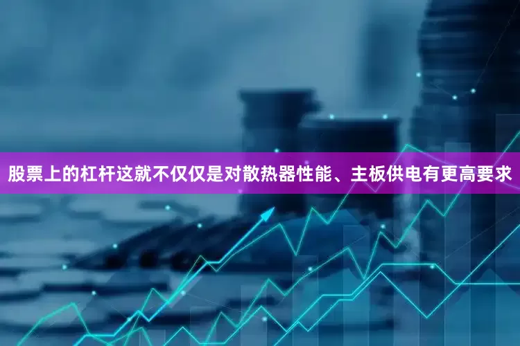 股票上的杠杆这就不仅仅是对散热器性能、主板供电有更高要求