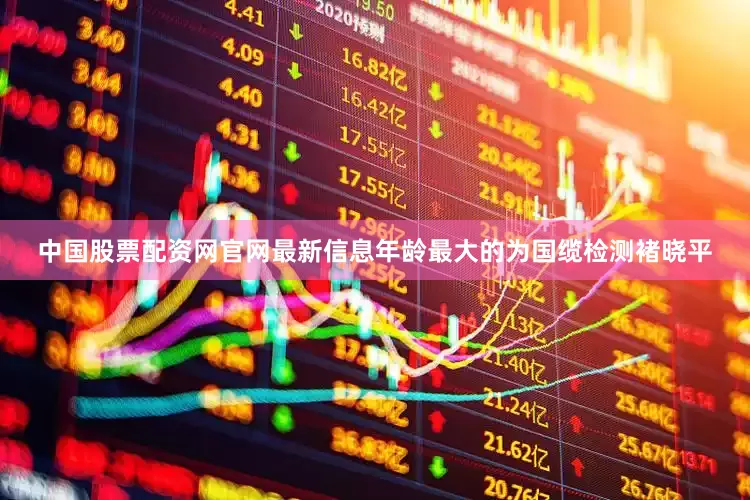 中国股票配资网官网最新信息年龄最大的为国缆检测褚晓平