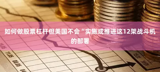如何做股票杠杆但美国不会“实施或推进这12架战斗机的部署