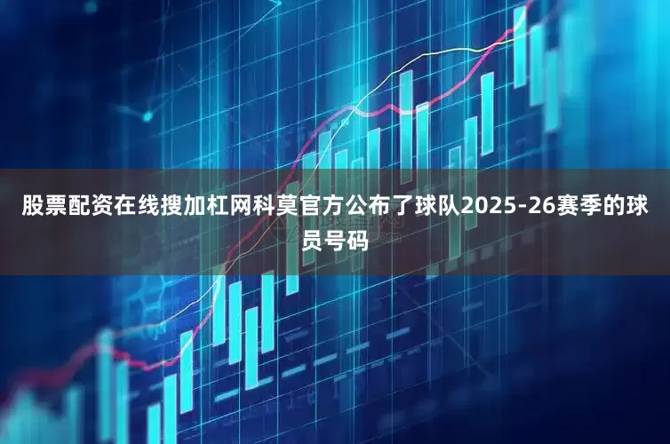股票配资在线搜加杠网科莫官方公布了球队2025-26赛季的球员号码